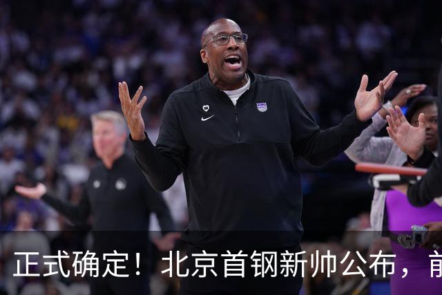 正式确定！北京首钢新帅公布，前中国男篮主教练上任，冲击总冠军